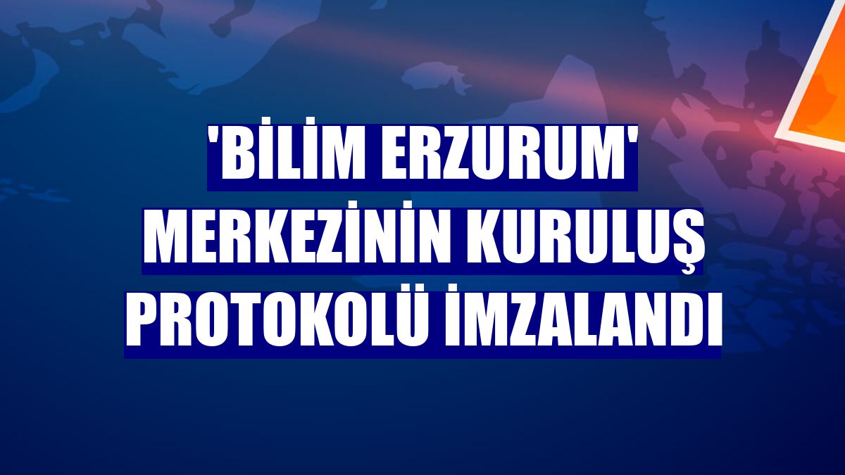 'Bilim Erzurum' merkezinin kuruluş protokolü imzalandı