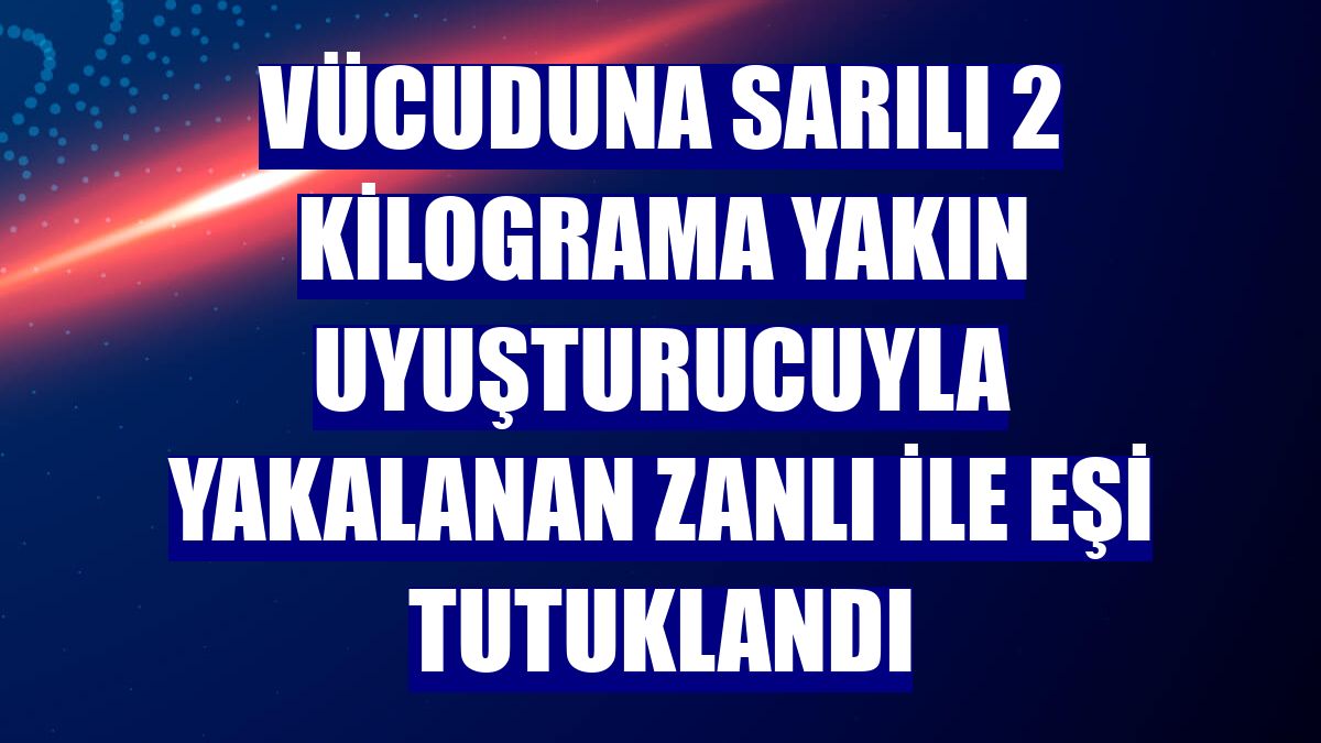 Vücuduna sarılı 2 kilograma yakın uyuşturucuyla yakalanan zanlı ile eşi tutuklandı