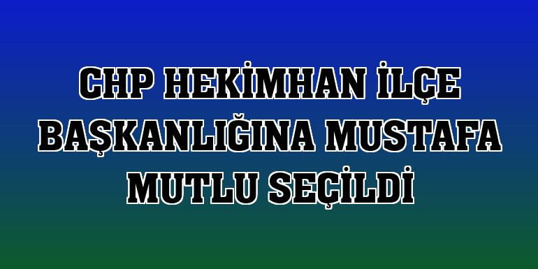 CHP Hekimhan İlçe Başkanlığına Mustafa Mutlu seçildi
