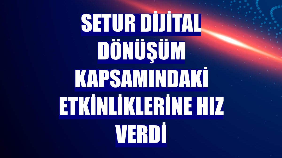 Setur dijital dönüşüm kapsamındaki etkinliklerine hız verdi