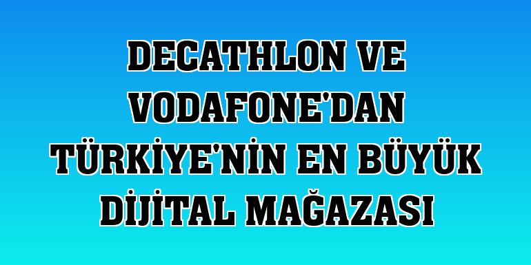 Decathlon ve Vodafone'dan Türkiye'nin en büyük dijital mağazası