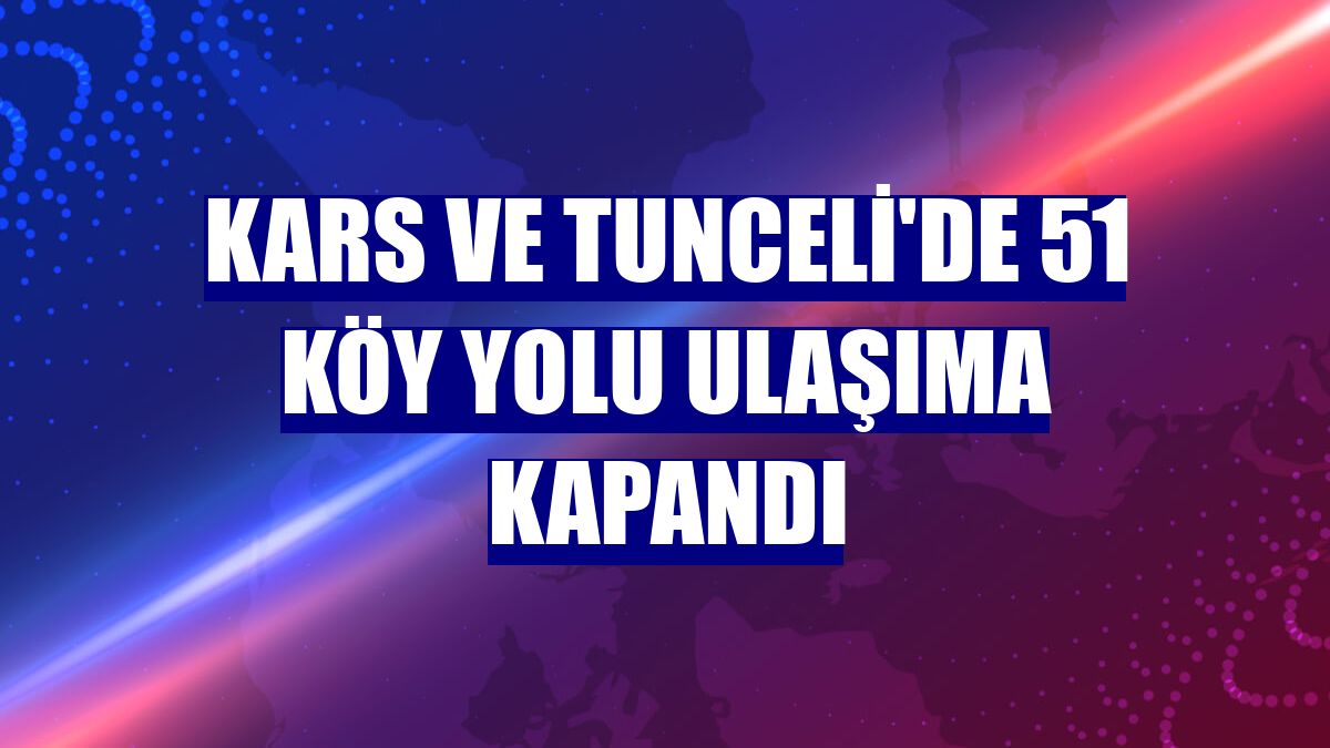 Kars ve Tunceli'de 51 köy yolu ulaşıma kapandı