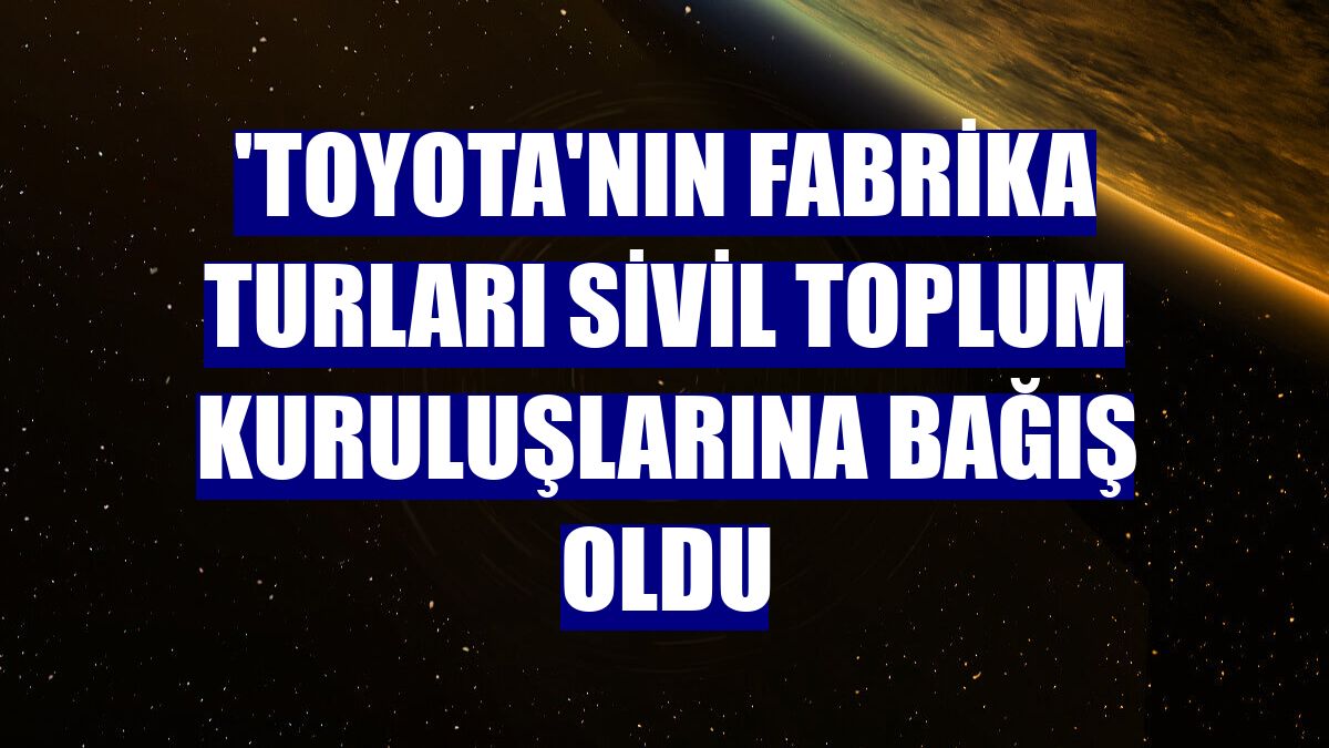 'Toyota'nın fabrika turları sivil toplum kuruluşlarına bağış oldu