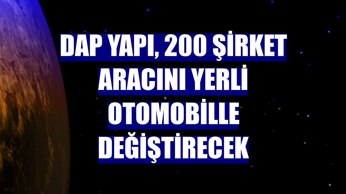 DAP Yapı, 200 şirket aracını yerli otomobille değiştirecek