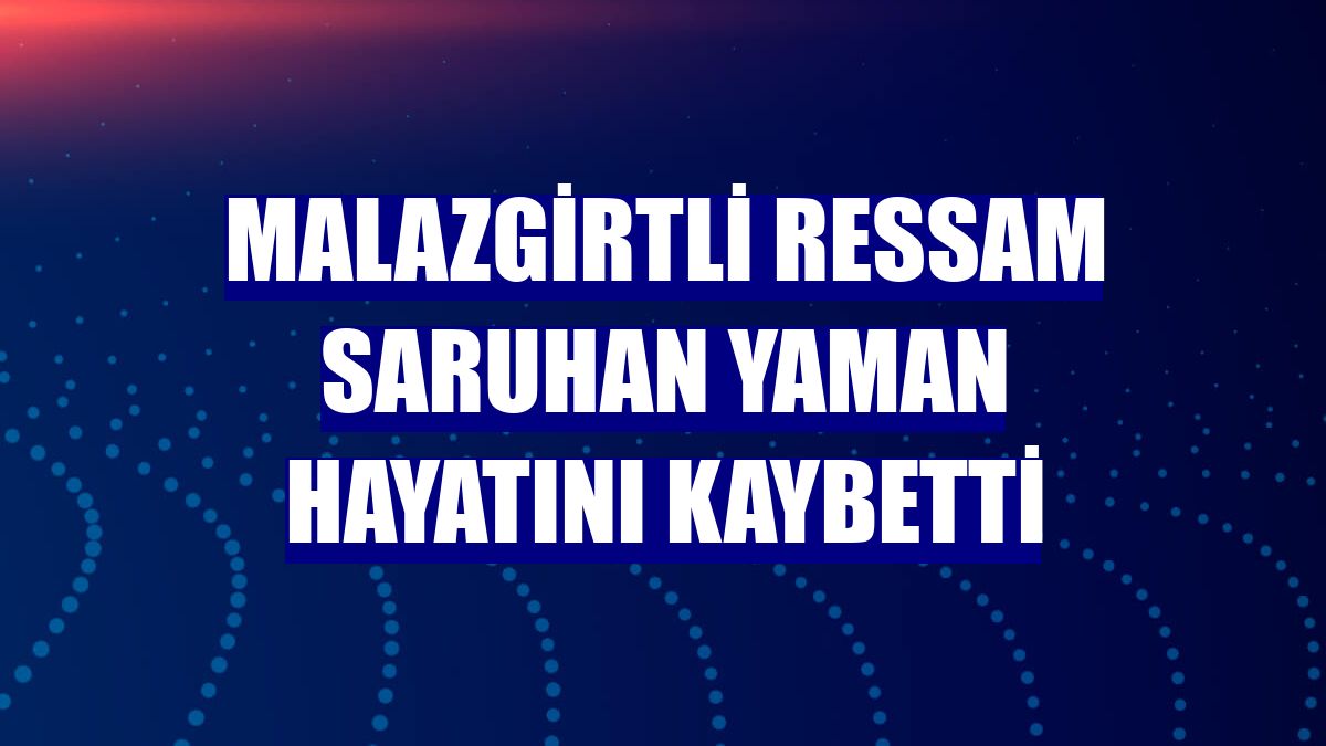 Malazgirtli ressam Saruhan Yaman hayatını kaybetti