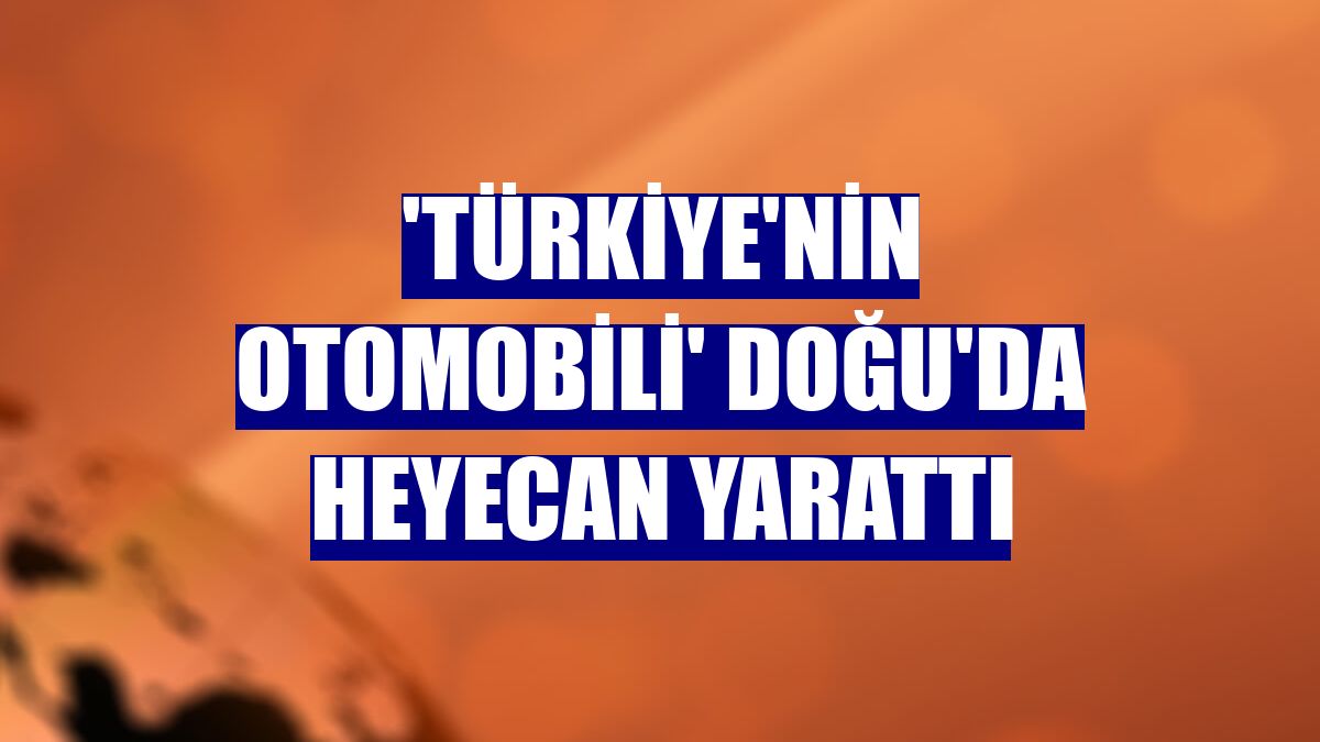 'Türkiye'nin Otomobili' Doğu'da heyecan yarattı