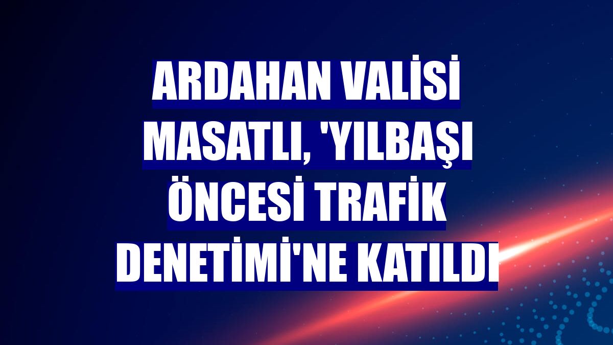 Ardahan Valisi Masatlı, 'yılbaşı öncesi trafik denetimi'ne katıldı