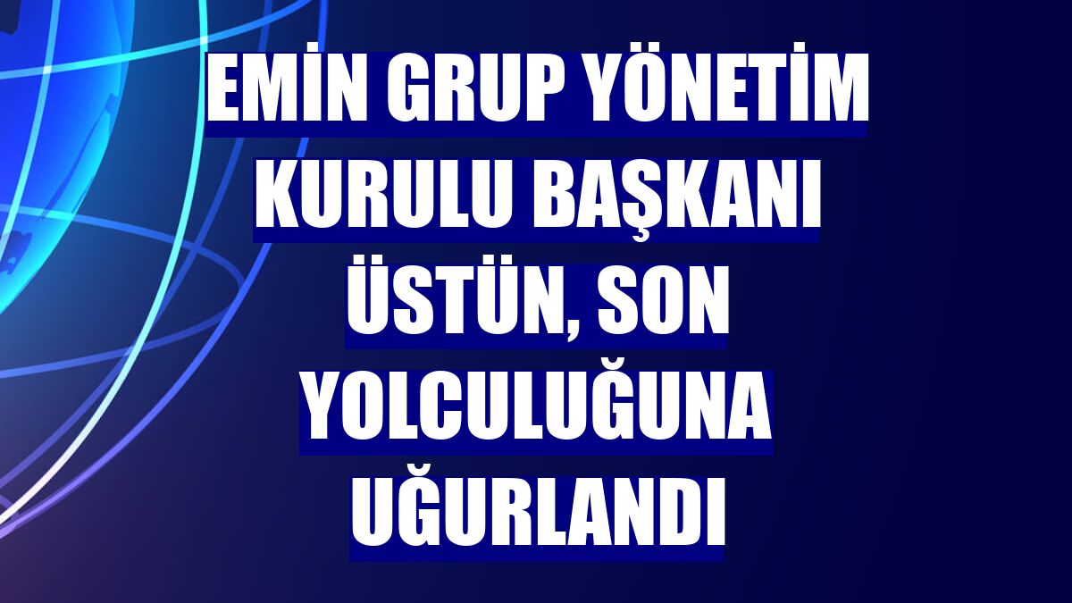 Emin Grup Yönetim Kurulu Başkanı Üstün, son yolculuğuna uğurlandı