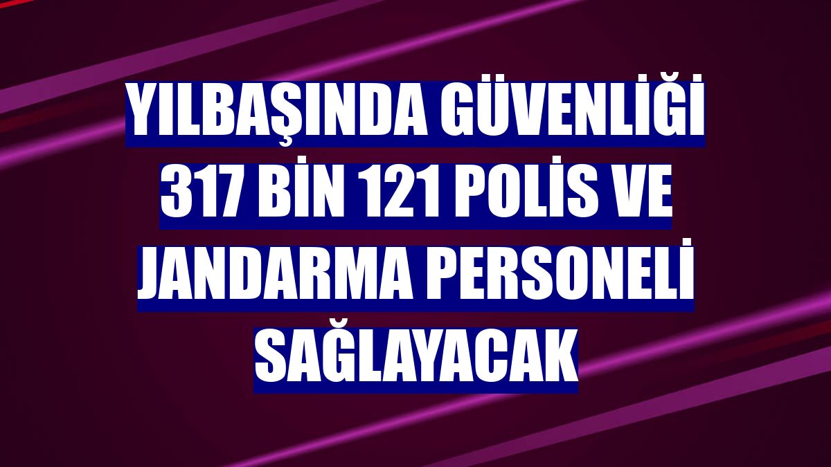 Yılbaşında güvenliği 317 bin 121 polis ve jandarma personeli sağlayacak
