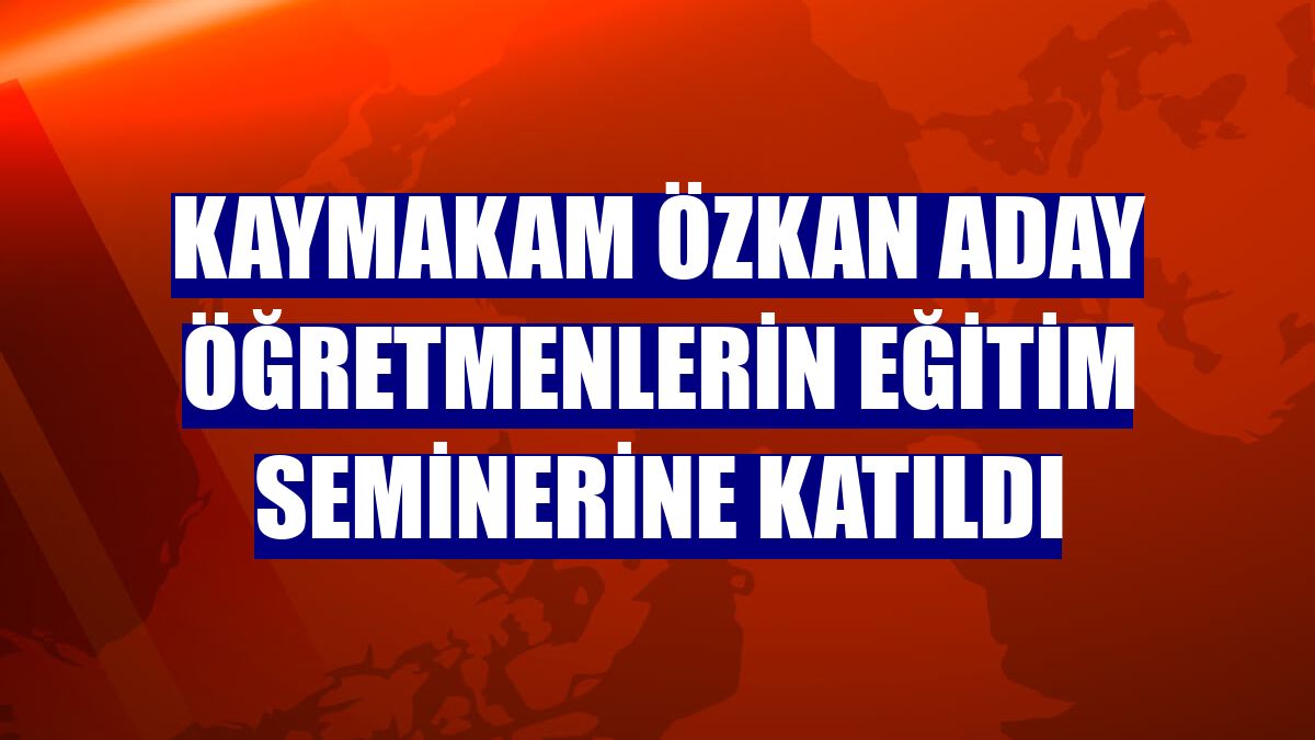 Kaymakam Özkan aday öğretmenlerin eğitim seminerine katıldı