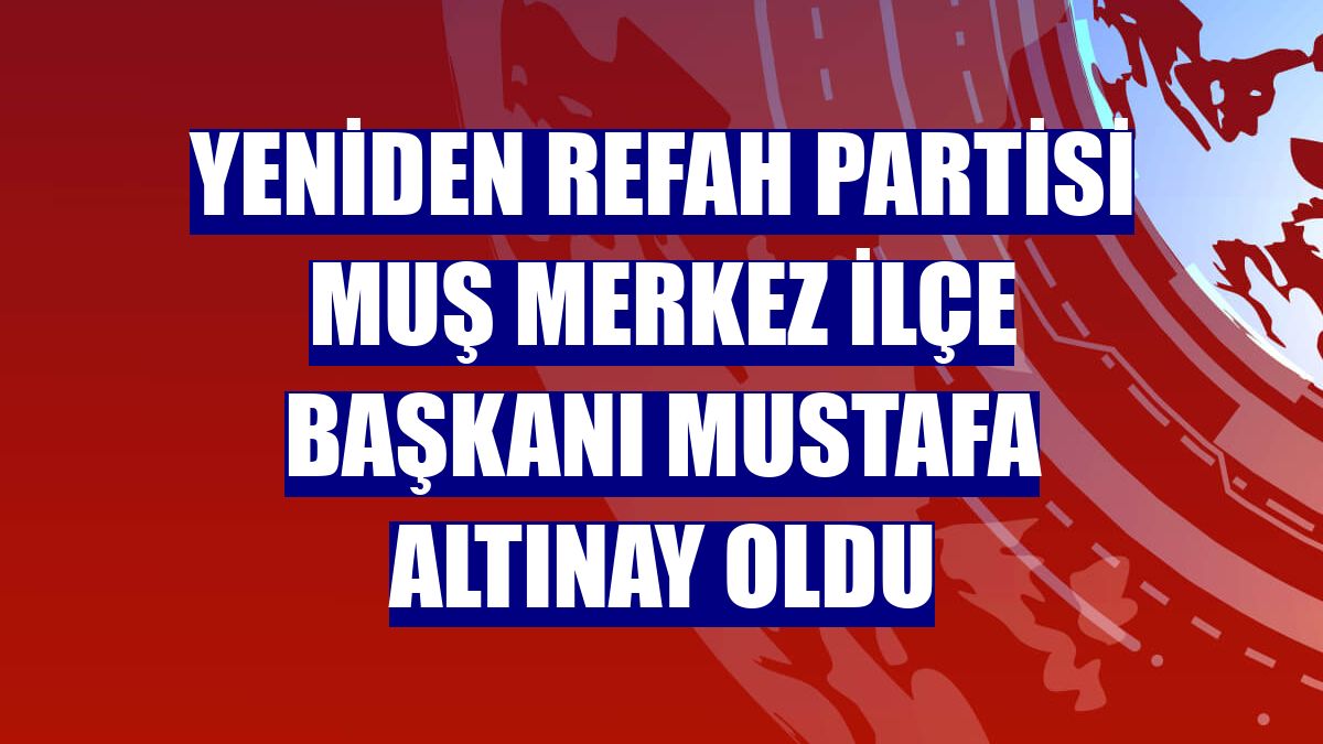 Yeniden Refah Partisi Muş Merkez İlçe Başkanı Mustafa Altınay oldu