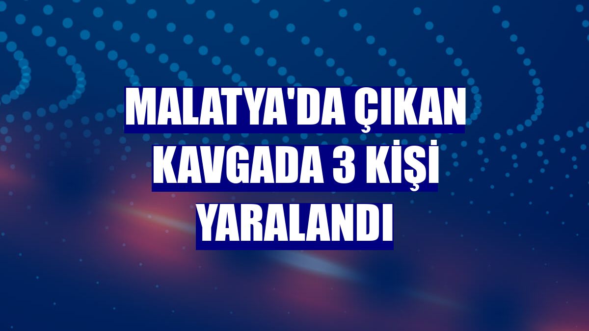 Malatya'da çıkan kavgada 3 kişi yaralandı