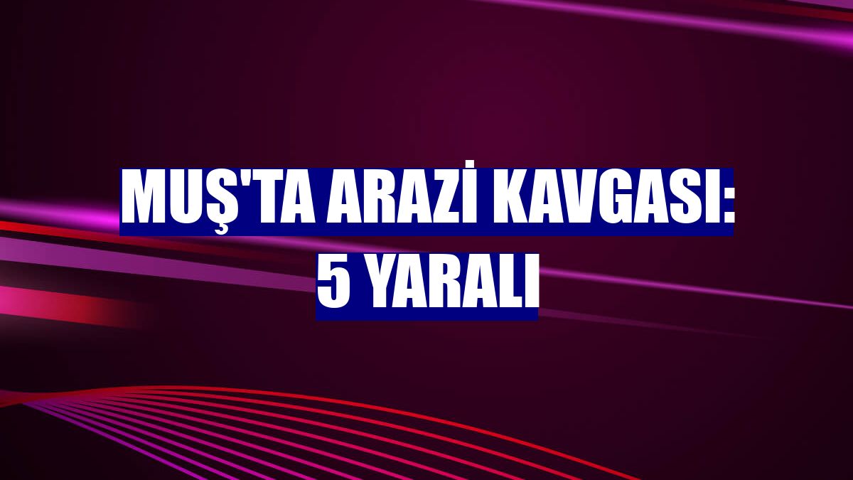 Muş'ta arazi kavgası: 5 yaralı
