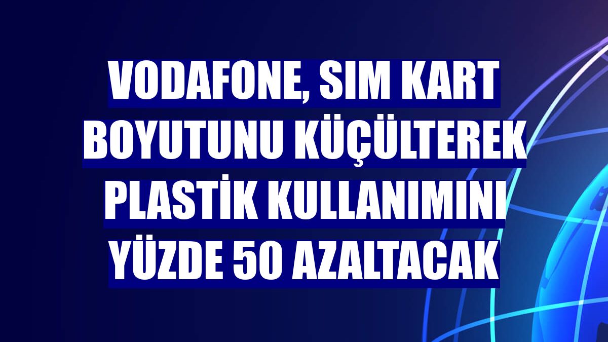 Vodafone, SIM kart boyutunu küçülterek plastik kullanımını yüzde 50 azaltacak