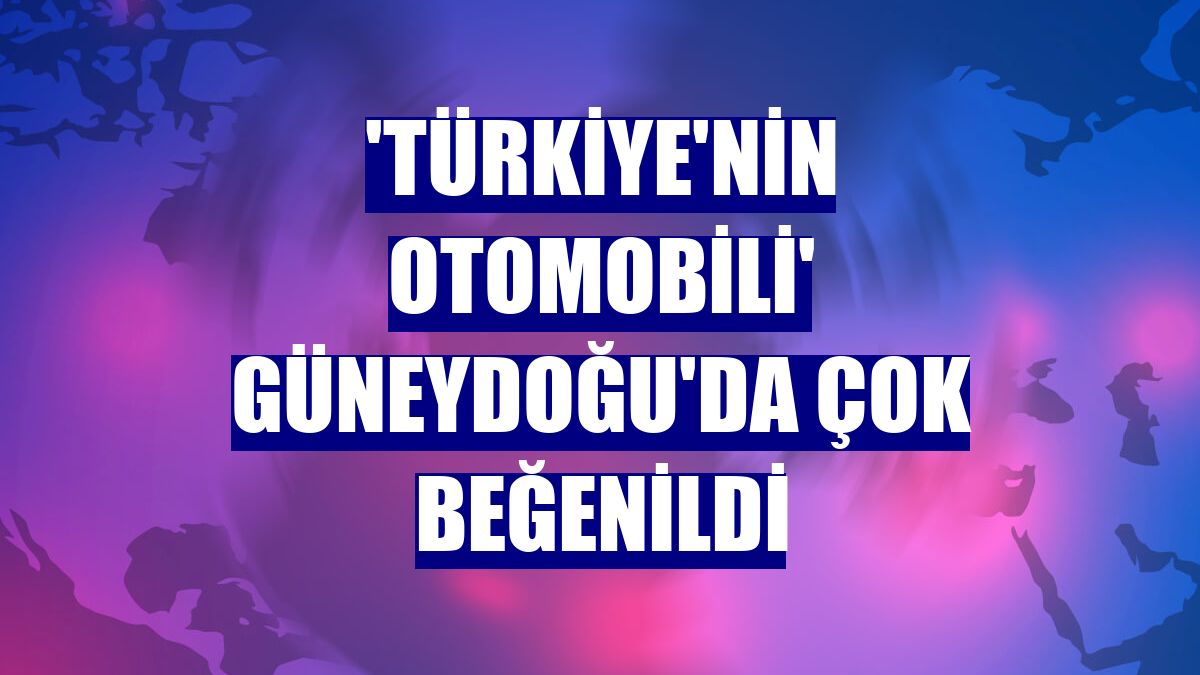 'Türkiye'nin Otomobili' Güneydoğu'da çok beğenildi