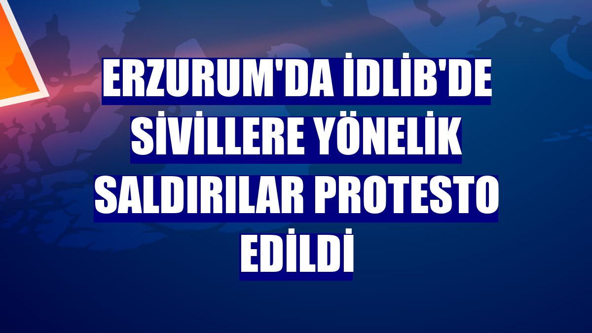 Erzurum'da İdlib'de sivillere yönelik saldırılar protesto edildi