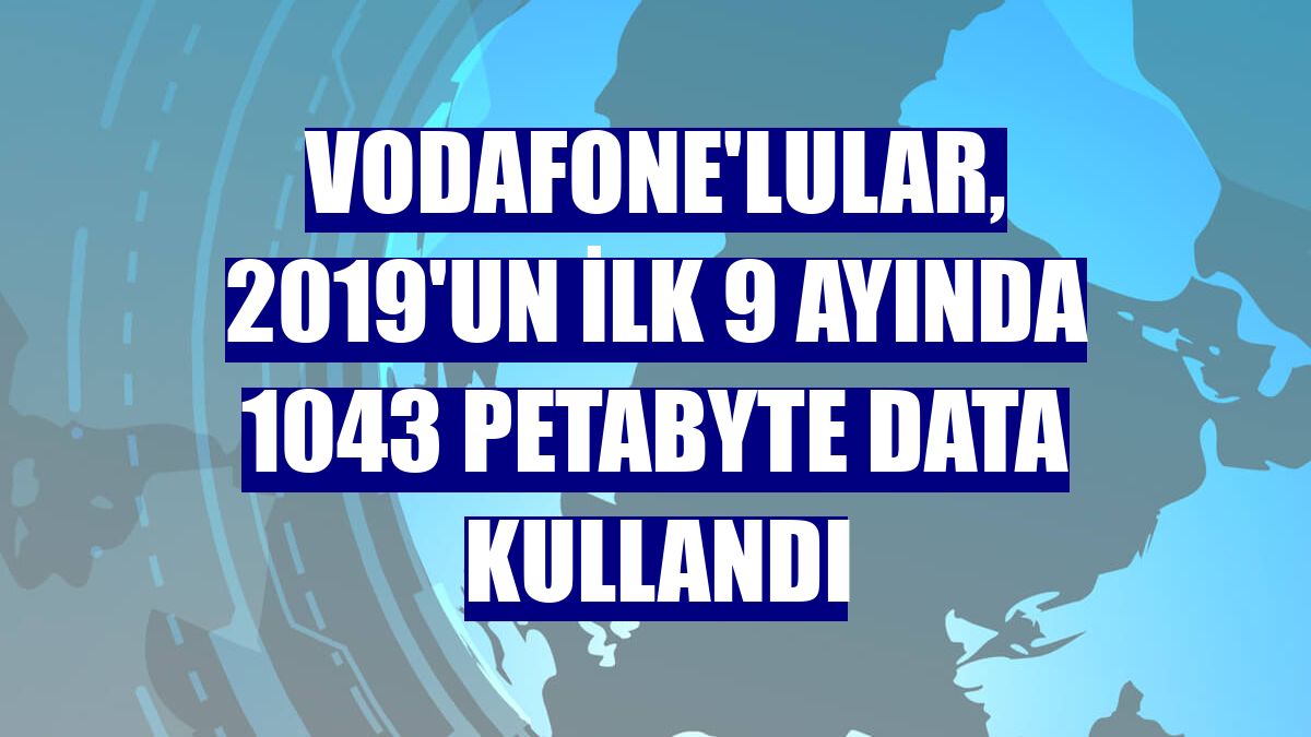 Vodafone'lular, 2019'un ilk 9 ayında 1043 petabyte data kullandı