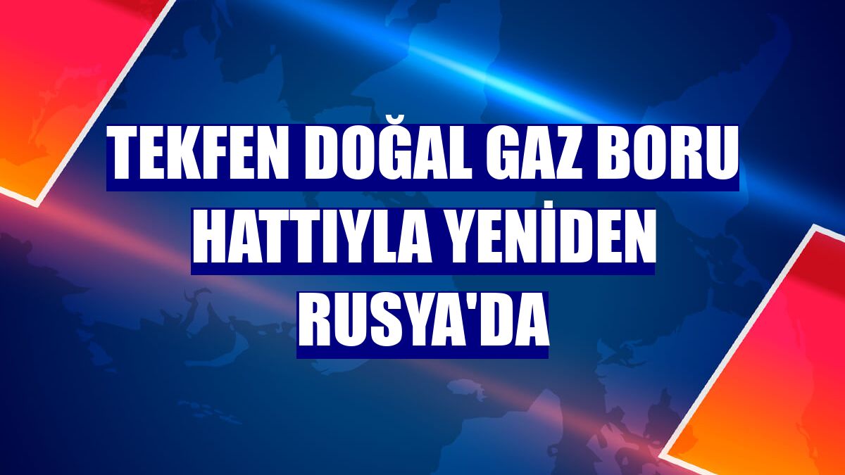 Tekfen doğal gaz boru hattıyla yeniden Rusya'da