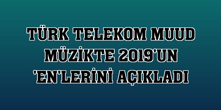 Türk Telekom Muud müzikte 2019'un 'En'lerini açıkladı