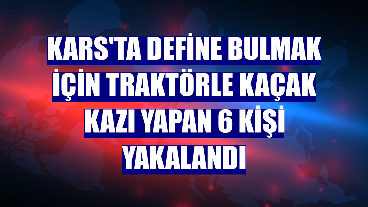 Kars'ta define bulmak için traktörle kaçak kazı yapan 6 kişi yakalandı