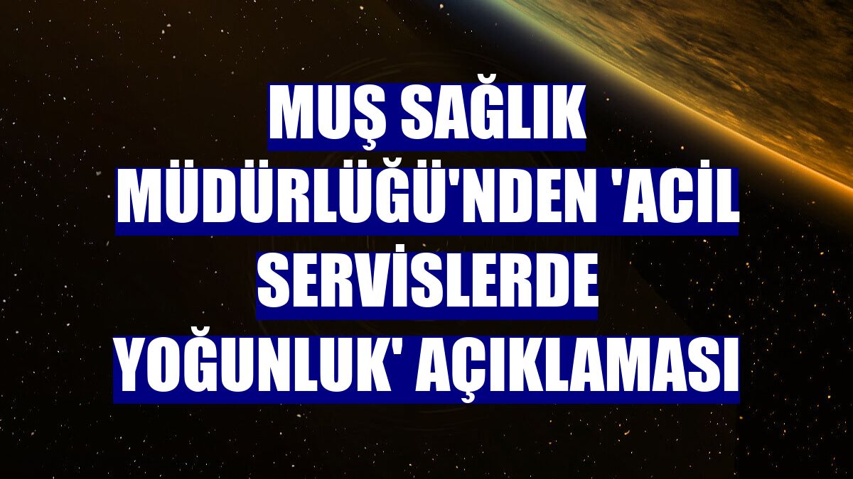 Muş Sağlık Müdürlüğü'nden 'acil servislerde yoğunluk' açıklaması