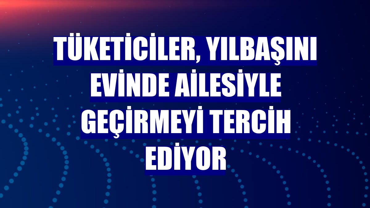 Tüketiciler, yılbaşını evinde ailesiyle geçirmeyi tercih ediyor