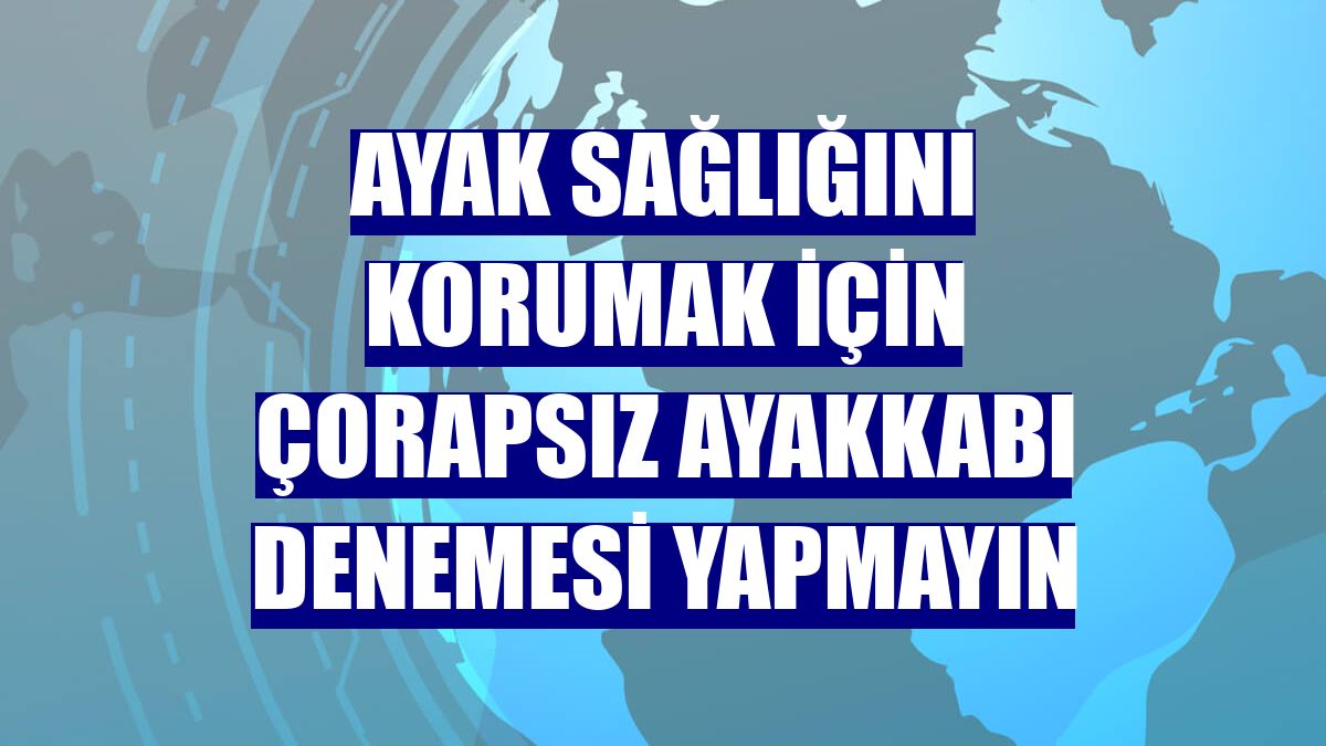 Ayak sağlığını korumak için çorapsız ayakkabı denemesi yapmayın