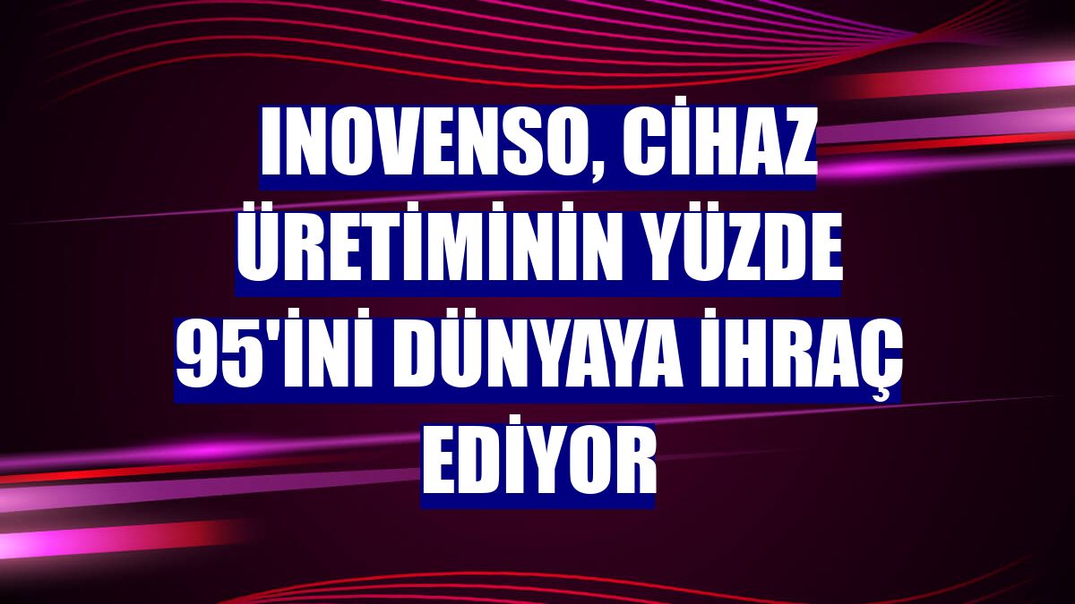 Inovenso, cihaz üretiminin yüzde 95'ini dünyaya ihraç ediyor