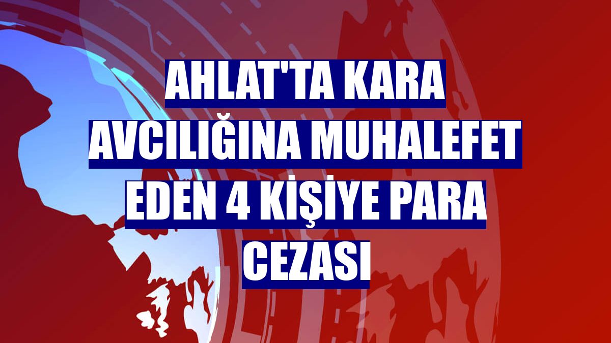 Ahlat'ta kara avcılığına muhalefet eden 4 kişiye para cezası