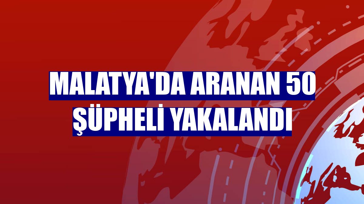 Malatya'da aranan 50 şüpheli yakalandı