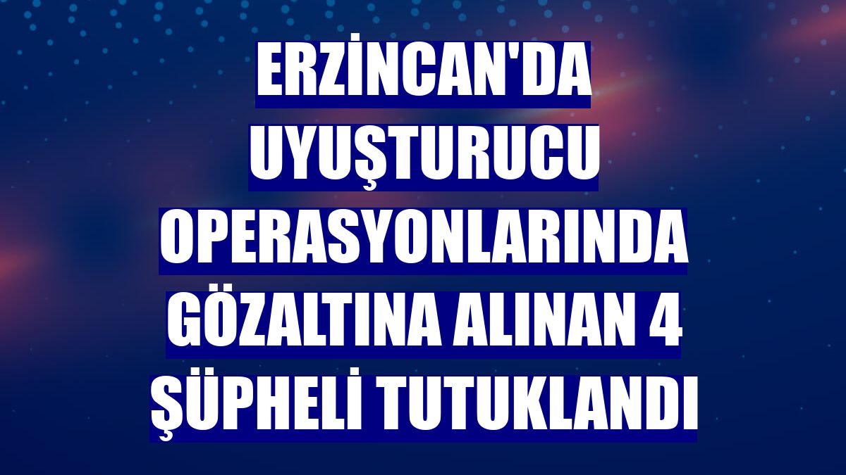 Erzincan'da uyuşturucu operasyonlarında gözaltına alınan 4 şüpheli tutuklandı