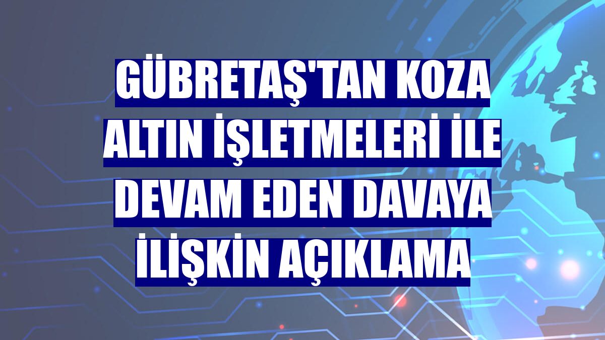 GÜBRETAŞ'tan Koza Altın İşletmeleri ile devam eden davaya ilişkin açıklama