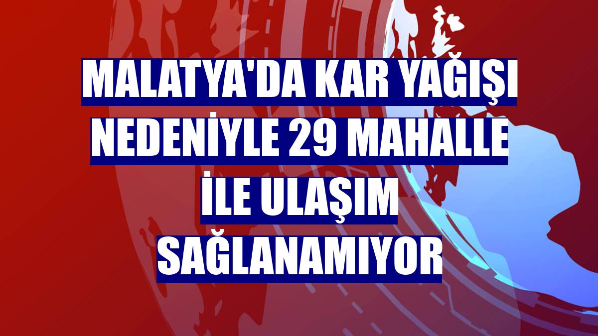 Malatya'da kar yağışı nedeniyle 29 mahalle ile ulaşım sağlanamıyor