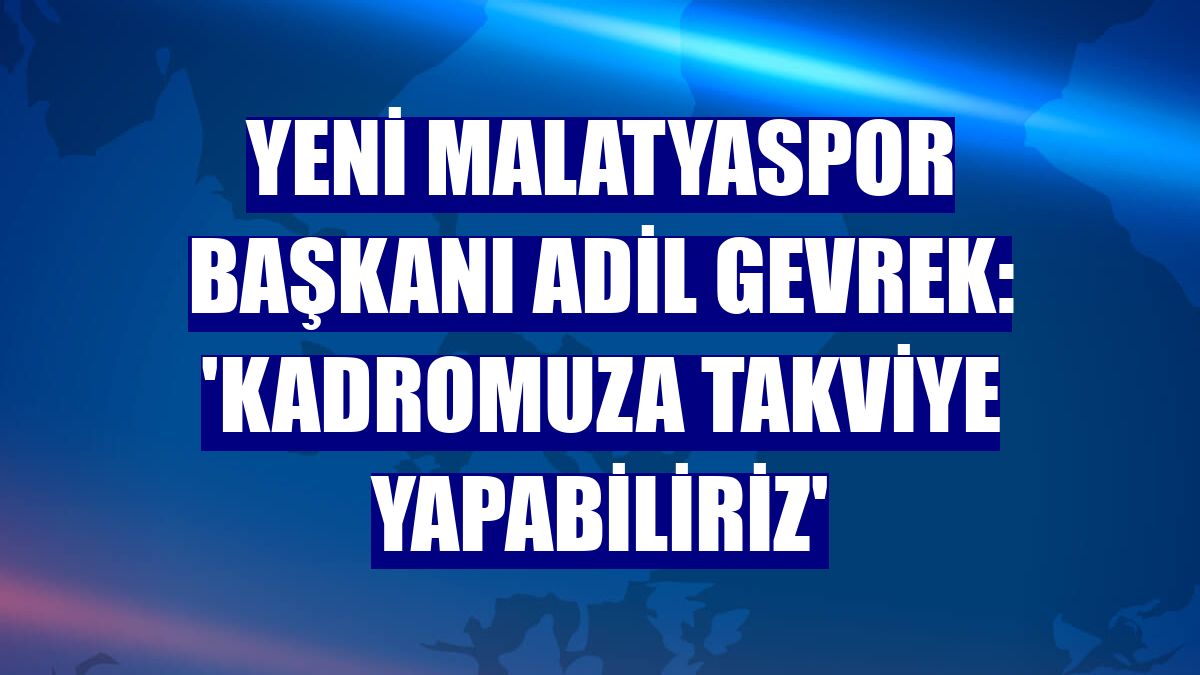 Yeni Malatyaspor Başkanı Adil Gevrek: 'Kadromuza takviye yapabiliriz'