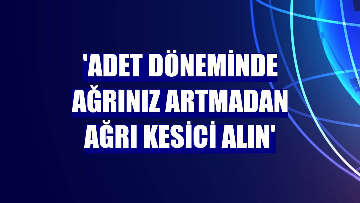 'Adet döneminde ağrınız artmadan ağrı kesici alın'