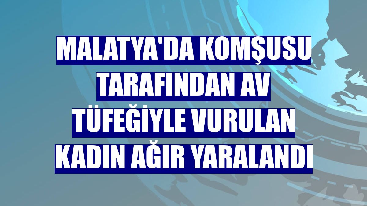 Malatya'da komşusu tarafından av tüfeğiyle vurulan kadın ağır yaralandı