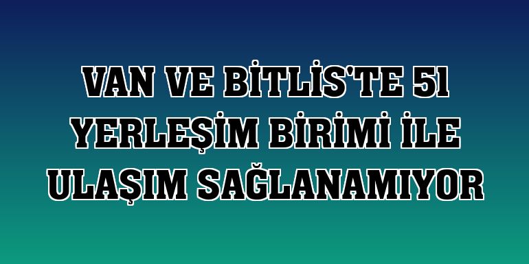 Van ve Bitlis'te 51 yerleşim birimi ile ulaşım sağlanamıyor