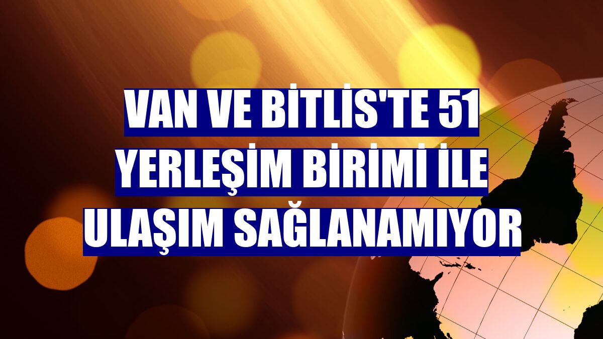 Van ve Bitlis'te 51 yerleşim birimi ile ulaşım sağlanamıyor