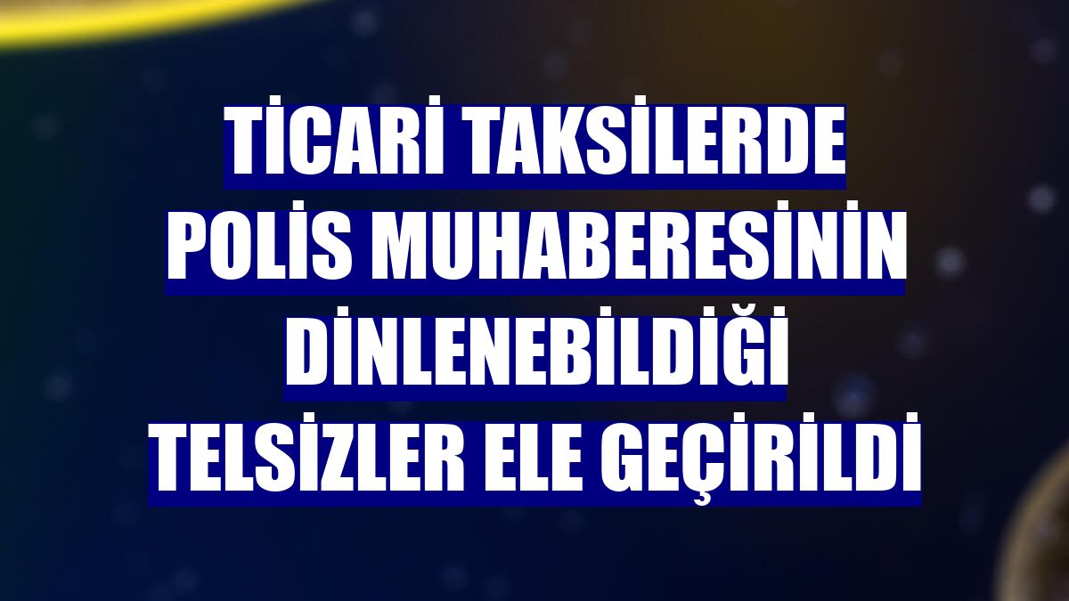 Ticari taksilerde polis muhaberesinin dinlenebildiği telsizler ele geçirildi