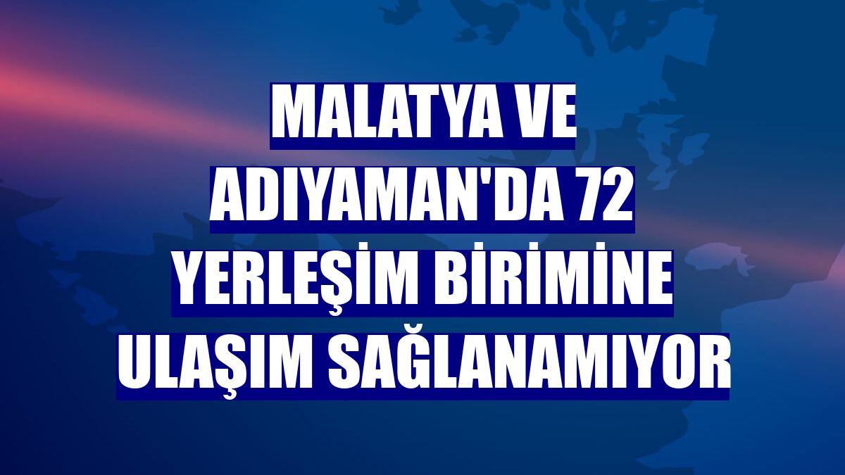Malatya ve Adıyaman'da 72 yerleşim birimine ulaşım sağlanamıyor
