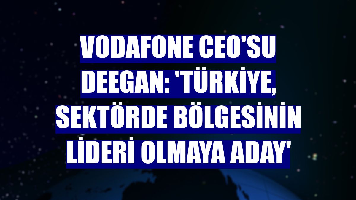 Vodafone CEO'su Deegan: 'Türkiye, sektörde bölgesinin lideri olmaya aday'