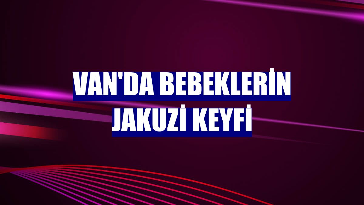 Van'da bebeklerin jakuzi keyfi