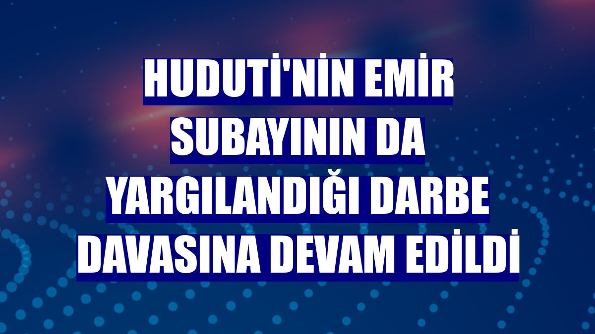 Huduti'nin emir subayının da yargılandığı darbe davasına devam edildi