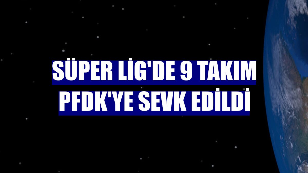 Süper Lig'de 9 takım PFDK'ye sevk edildi