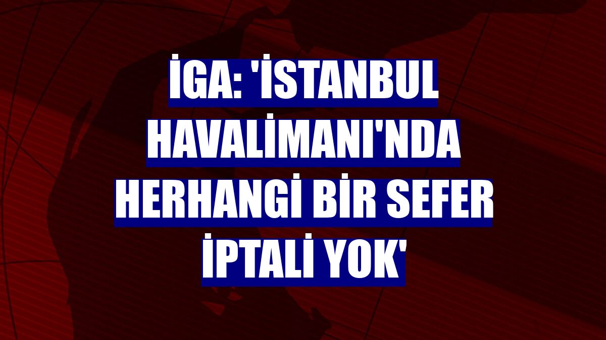 İGA: 'İstanbul Havalimanı'nda herhangi bir sefer iptali yok'