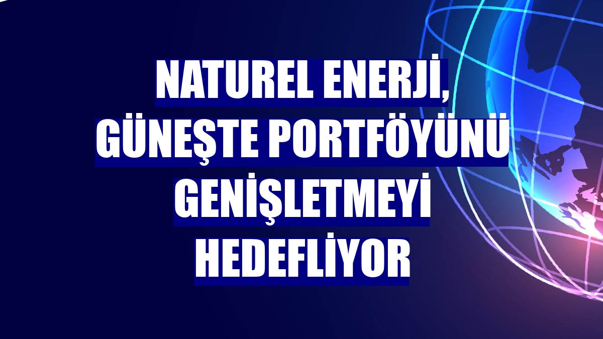 Naturel Enerji, güneşte portföyünü genişletmeyi hedefliyor