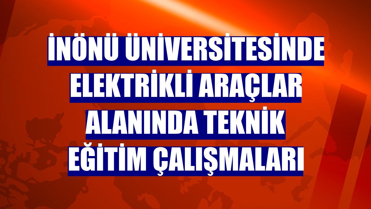 İnönü Üniversitesinde elektrikli araçlar alanında teknik eğitim çalışmaları