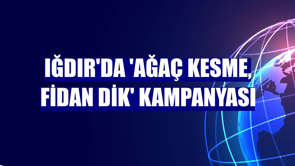 Iğdır'da 'Ağaç Kesme, Fidan Dik' kampanyası