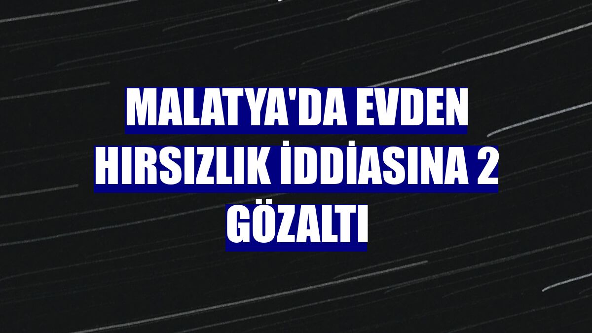 Malatya'da evden hırsızlık iddiasına 2 gözaltı