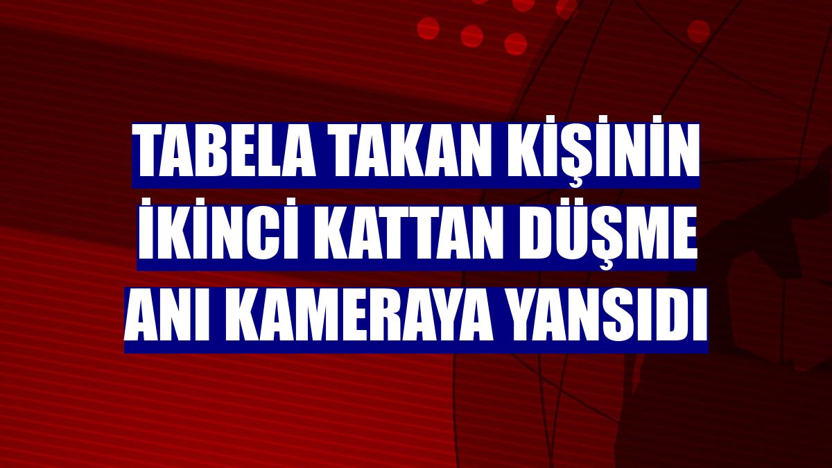 Tabela takan kişinin ikinci kattan düşme anı kameraya yansıdı